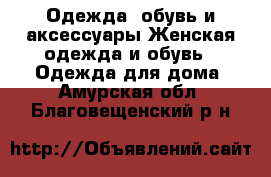 Одежда, обувь и аксессуары Женская одежда и обувь - Одежда для дома. Амурская обл.,Благовещенский р-н